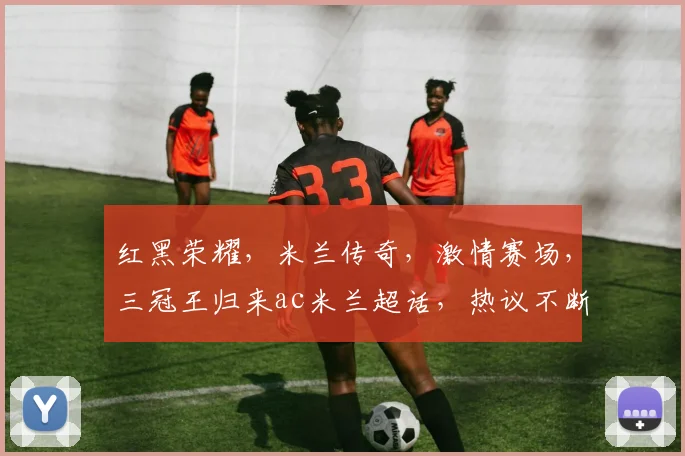 红黑荣耀,米兰传奇,激情赛场,三冠王归来ac米兰超话,热议不断
