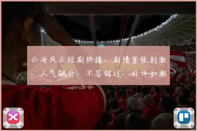 公海风云短剧热播,剧情紧张刺激,人气飙升,不容错过,好评如潮,热议不断