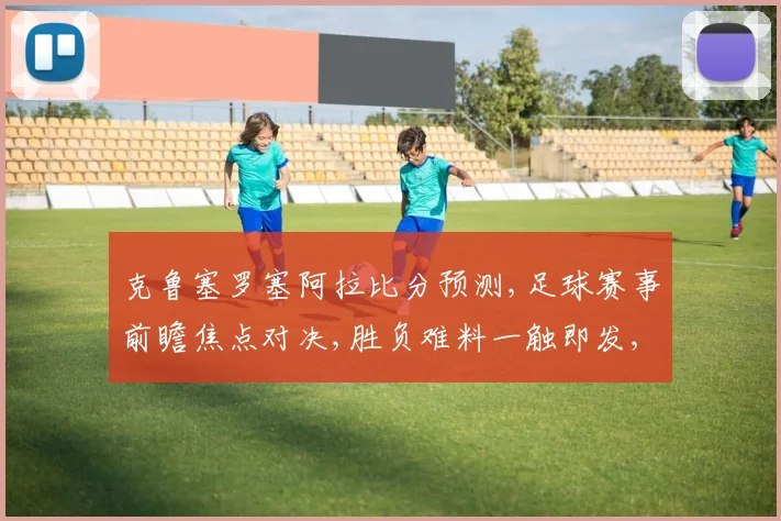 克鲁塞罗塞阿拉比分预测,足球赛事前瞻焦点对决,胜负难料一触即发,敬请关注