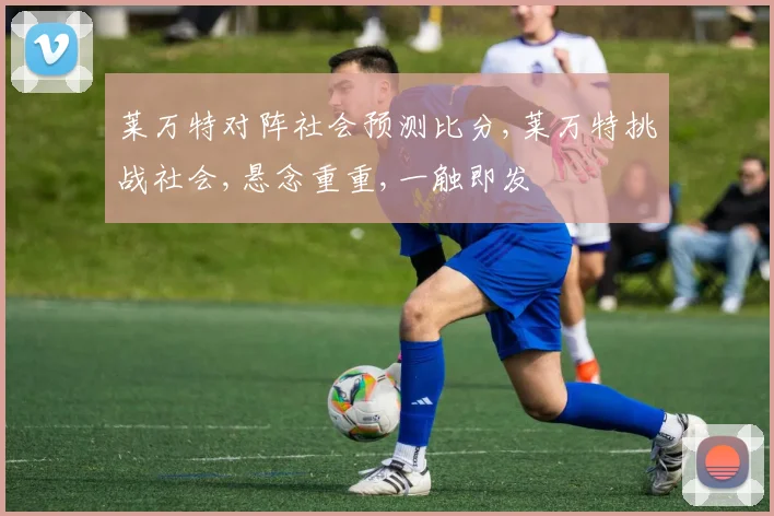 莱万特对阵社会预测比分,莱万特挑战社会,悬念重重,一触即发