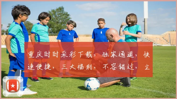 重庆时时采彩下载，独家通道，快速便捷，三大福利，不容错过，立即体验